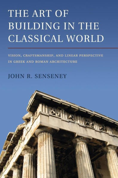 The Art of Building in the Classical World: Vision, Craftsmanship, and Linear Perspective in Greek and Roman Architecture