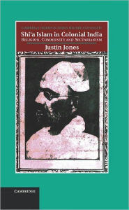 Title: Shi'a Islam in Colonial India: Religion, Community and Sectarianism, Author: Justin Jones