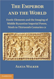 Title: The Emperor and the World: Exotic Elements and the Imaging of Middle Byzantine Imperial Power, Ninth to Thirteenth Centuries C.E., Author: Alicia Walker