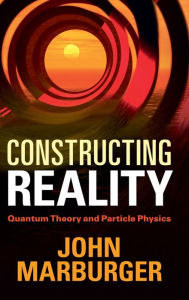 Title: Constructing Reality: Quantum Theory and Particle Physics, Author: John Marburger
