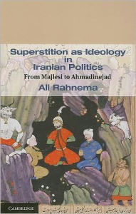 Title: Superstition as Ideology in Iranian Politics: From Majlesi to Ahmadinejad, Author: Ali Rahnema