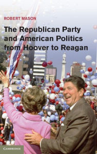 Title: The Republican Party and American Politics from Hoover to Reagan, Author: Robert Mason