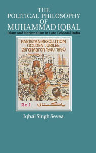 Title: The Political Philosophy of Muhammad Iqbal: Islam and Nationalism in Late Colonial India, Author: Iqbal Singh Sevea