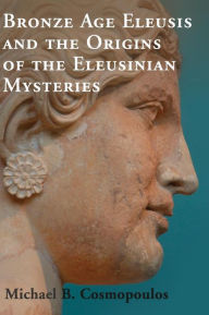 Title: Bronze Age Eleusis and the Origins of the Eleusinian Mysteries, Author: Michael B. Cosmopoulos