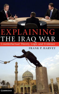 Title: Explaining the Iraq War: Counterfactual Theory, Logic and Evidence, Author: Frank P. Harvey