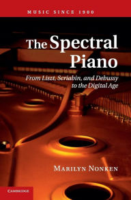 Title: The Spectral Piano: From Liszt, Scriabin, and Debussy to the Digital Age, Author: Marilyn Nonken