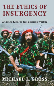 Title: The Ethics of Insurgency: A Critical Guide to Just Guerrilla Warfare, Author: Michael L. Gross