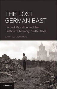 Title: The Lost German East: Forced Migration and the Politics of Memory, 1945-1970, Author: Andrew Demshuk