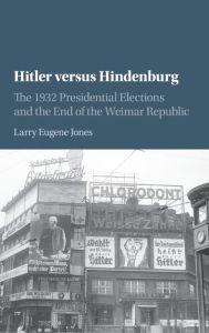 Title: Hitler versus Hindenburg: The 1932 Presidential Elections and the End of the Weimar Republic, Author: Larry Eugene Jones