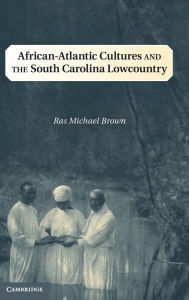 Title: African-Atlantic Cultures and the South Carolina Lowcountry, Author: Ras Michael Brown