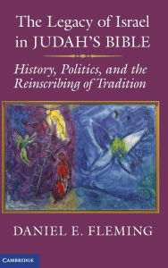 Title: The Legacy of Israel in Judah's Bible: History, Politics, and the Reinscribing of Tradition, Author: Daniel E. Fleming