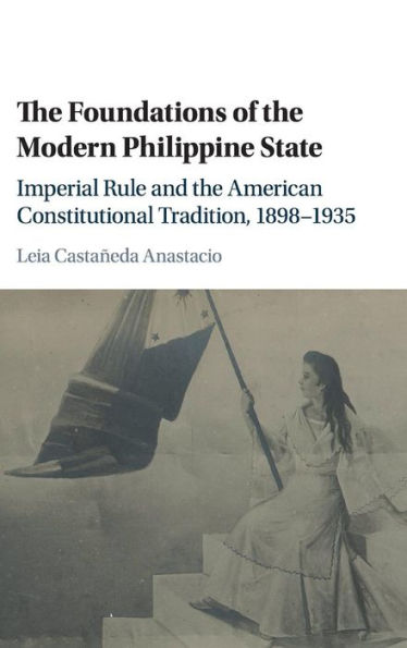 The Foundations of the Modern Philippine State: Imperial Rule and the American Constitutional Tradition in the Philippine Islands, 1898-1935