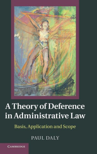 A Theory of Deference in Administrative Law: Basis, Application and Scope