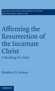 Title: Affirming the Resurrection of the Incarnate Christ: A Reading of 1 John, Author: Matthew D. Jensen