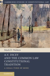 Title: A.V. Dicey and the Common Law Constitutional Tradition: A Legal Turn of Mind, Author: Mark D. Walters