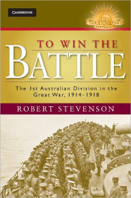 Title: To Win the Battle: The 1st Australian Division in the Great War 1914-1918, Author: Robert Stevenson
