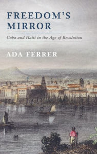 Title: Freedom's Mirror: Cuba and Haiti in the Age of Revolution, Author: Ada Ferrer