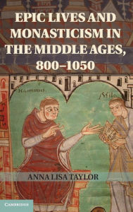 Title: Epic Lives and Monasticism in the Middle Ages, 800-1050, Author: Anna Lisa Taylor