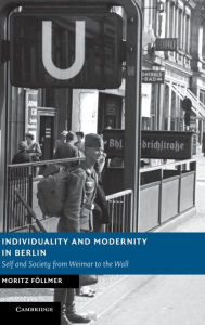 Title: Individuality and Modernity in Berlin: Self and Society from Weimar to the Wall, Author: Moritz Föllmer