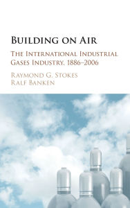 Title: Building on Air: The International Industrial Gases Industry, 1886-2006, Author: Raymond G. Stokes