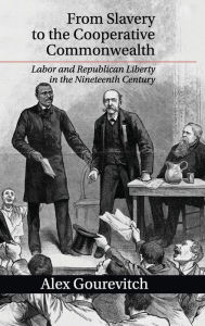 Title: From Slavery to the Cooperative Commonwealth: Labor and Republican Liberty in the Nineteenth Century, Author: Alex Gourevitch
