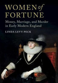 Title: Women of Fortune: Money, Marriage, and Murder in Early Modern England, Author: Linda Levy Peck