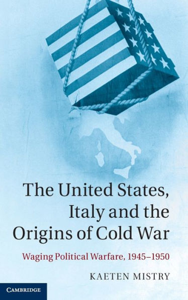 The United States, Italy and the Origins of Cold War: Waging Political Warfare, 1945-1950