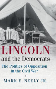 Title: Lincoln and the Democrats: The Politics of Opposition in the Civil War, Author: Mark E. Neely