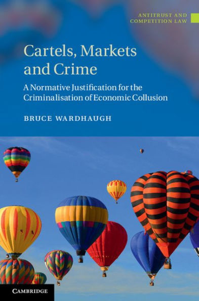 Cartels, Markets and Crime: A Normative Justification for the Criminalisation of Economic Collusion