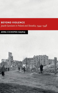Title: Beyond Violence: Jewish Survivors in Poland and Slovakia, 1944-48, Author: Anna Cichopek-Gajraj