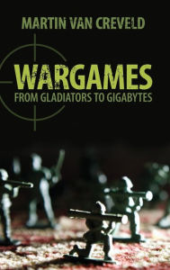 Title: Wargames: From Gladiators to Gigabytes, Author: Martin van Creveld