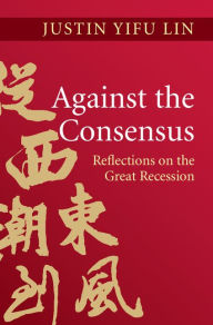 Title: Against the Consensus: Reflections on the Great Recession, Author: Justin Yifu Lin