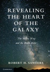 Title: Revealing the Heart of the Galaxy: The Milky Way and its Black Hole, Author: Robert H. Sanders