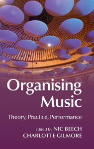 Title: Organising Music: Theory, Practice, Performance, Author: Nic Beech