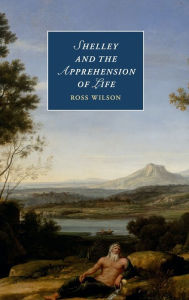 Title: Shelley and the Apprehension of Life, Author: Ross Wilson