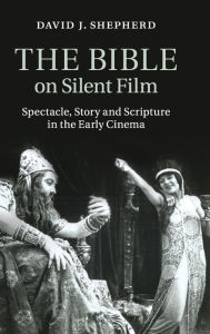Title: The Bible on Silent Film: Spectacle, Story and Scripture in the Early Cinema, Author: David J. Shepherd