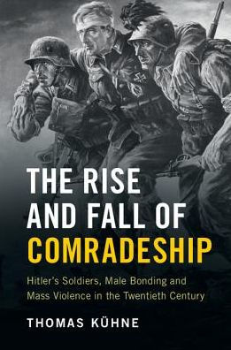 The Rise and Fall of Comradeship: Hitler's Soldiers, Male Bonding and Mass Violence in the Twentieth Century