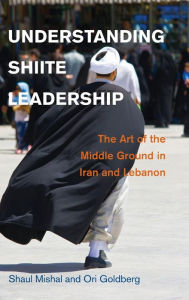 Title: Understanding Shiite Leadership: The Art of the Middle Ground in Iran and Lebanon, Author: Shaul Mishal