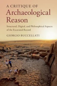 Title: A Critique of Archaeological Reason: Structural, Digital, and Philosophical Aspects of the Excavated Record, Author: Giorgio Buccellati