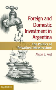 Title: Foreign and Domestic Investment in Argentina: The Politics of Privatized Infrastructure, Author: Alison E. Post