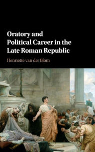 Title: Oratory and Political Career in the Late Roman Republic, Author: Henriette van der Blom