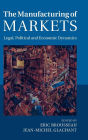 The Manufacturing of Markets: Legal, Political and Economic Dynamics