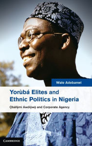 Title: Yorùbá Elites and Ethnic Politics in Nigeria: ?báfemi Awólowo and Corporate Agency, Author: Wale Adebanwi