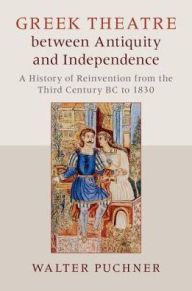 Title: Greek Theatre between Antiquity and Independence: A History of Reinvention from the Third Century BC to 1830, Author: Walter Puchner