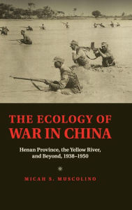 Title: The Ecology of War in China: Henan Province, the Yellow River, and Beyond, 1938-1950, Author: Micah S. Muscolino