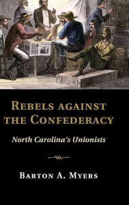Title: Rebels against the Confederacy: North Carolina's Unionists, Author: Barton A. Myers