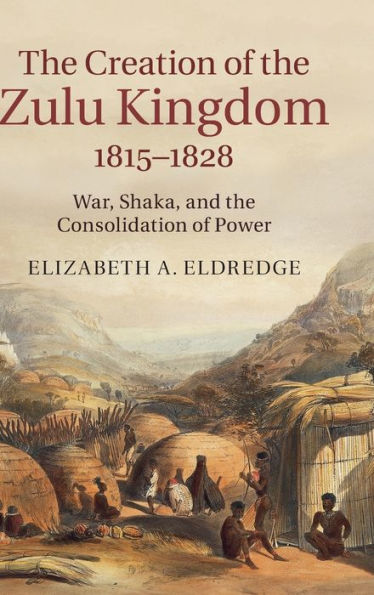The Creation of the Zulu Kingdom, 1815-1828: War, Shaka, and the Consolidation of Power