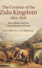 The Creation of the Zulu Kingdom, 1815-1828: War, Shaka, and the Consolidation of Power