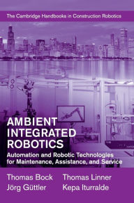 Title: Ambient Integrated Robotics: Automation and Robotic Technologies for Maintenance, Assistance, and Service, Author: Thomas Bock