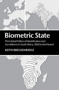Title: Biometric State: The Global Politics of Identification and Surveillance in South Africa, 1850 to the Present, Author: Keith Breckenridge